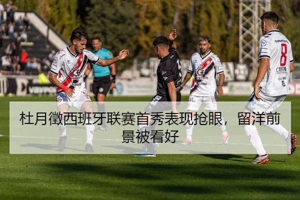 杜月徵西班牙联赛首秀表现抢眼，留洋前景被看好